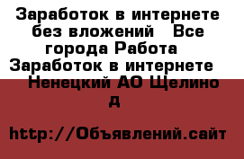 Заработок в интернете без вложений - Все города Работа » Заработок в интернете   . Ненецкий АО,Щелино д.